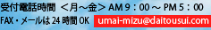 受付電話時間＜月～金＞AM 9：00～PM 5：00　FAX・メールは24時間OK　umai-mizu@daitousui.com